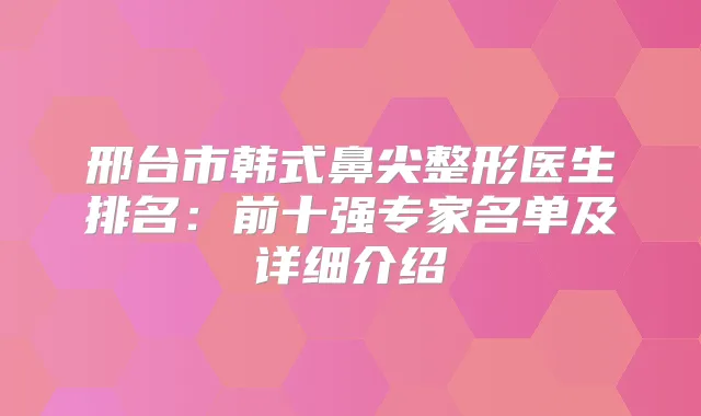 邢台市韩式鼻尖整形医生排名：前十强专家名单及详细介绍