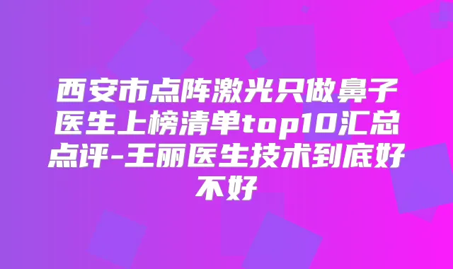 西安市点阵激光只做鼻子医生上榜清单top10汇总点评-王丽医生技术到底好不好