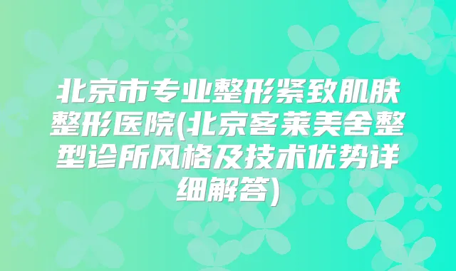 北京市专业整形紧致肌肤整形医院(北京客莱美舍整型诊所风格及技术优势详细解答)