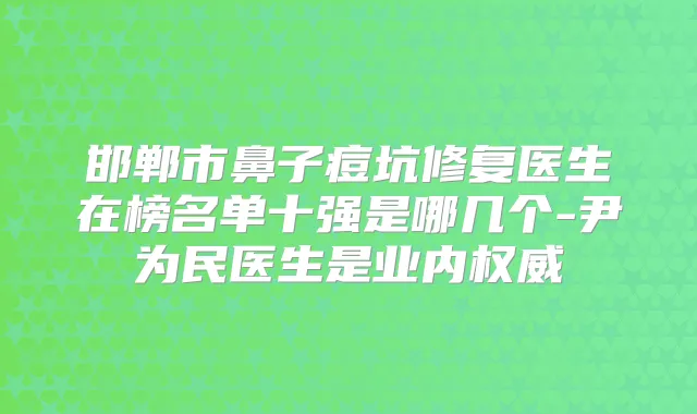 邯郸市鼻子痘坑修复医生在榜名单十强是哪几个-尹为民医生是业内