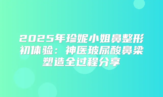 2025年珍妮小姐鼻整形初体验：神医玻尿酸鼻梁塑造全过程分享