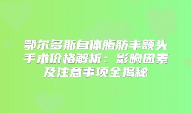鄂尔多斯自体脂肪丰额头手术价格解析：影响因素及注意事项全揭秘