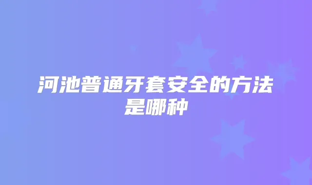 河池普通牙套安全的方法是哪种