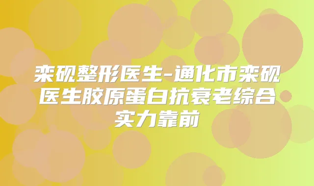 栾砚整形医生-通化市栾砚医生胶原蛋白抗衰老综合实力靠前
