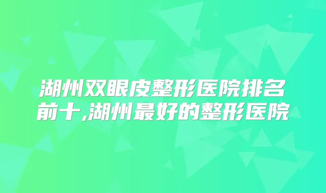 湖州双眼皮整形医院排名前十,湖州好的整形医院