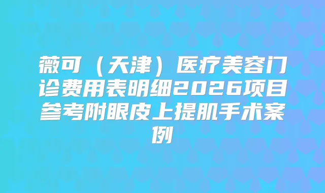 薇可（天津）医疗美容门诊费用表明细2026项目参考附眼皮上提肌手术案例