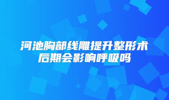 河池胸部线雕提升整形术后期会影响呼吸吗