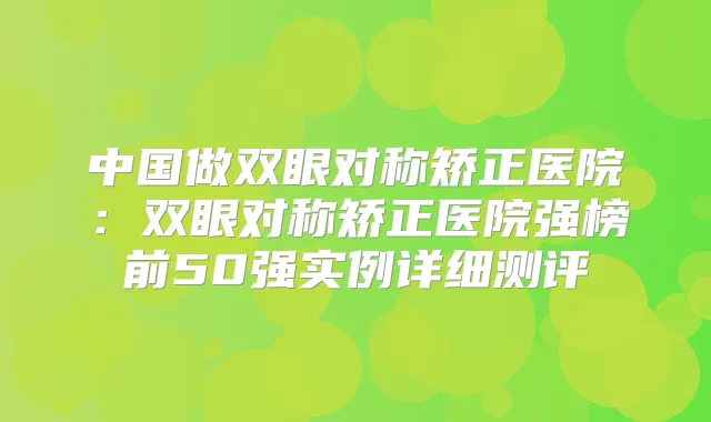 中国做双眼对称矫正医院：双眼对称矫正医院强榜前50强实例详细测评
