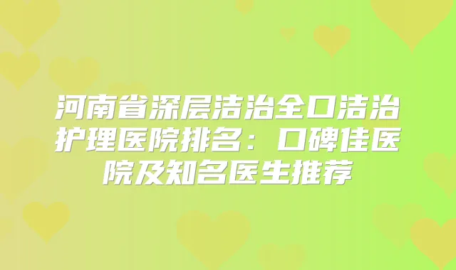 河南省深层洁治全口洁治护理医院排名:口碑佳医院及知名医生推荐
