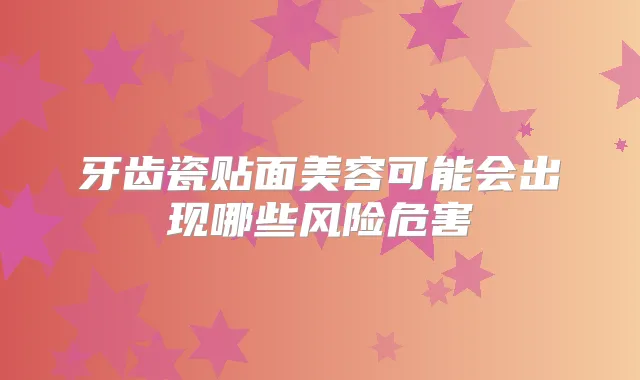 牙齿瓷贴面美容可能会出现哪些风险危害