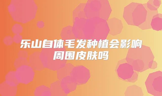 乐山自体毛发种植会影响周围皮肤吗