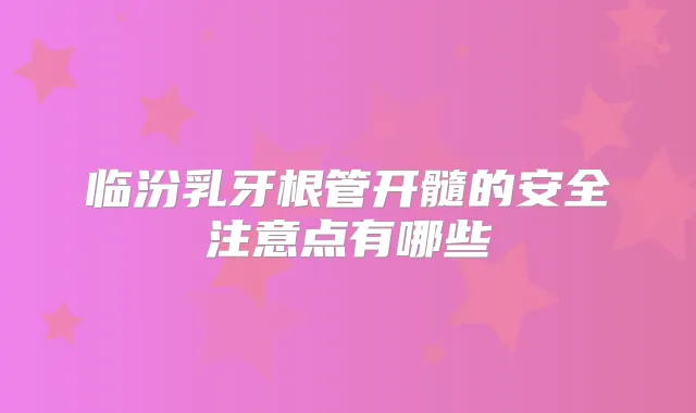 临汾乳牙根管开髓的安全注意点有哪些