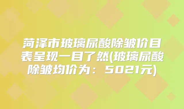 菏泽市玻璃尿酸除皱价目表呈现一目了然(玻璃尿酸除皱均价为:5021元)