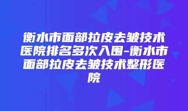 衡水市面部拉皮去皱技术医院排名多次入围-衡水市面部拉皮去皱技术整形医院