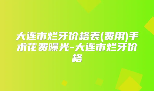 大连市烂牙价格表(费用)手术花费曝光-大连市烂牙价格
