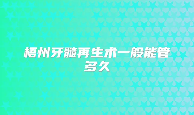 梧州牙髓再生术一般能管多久