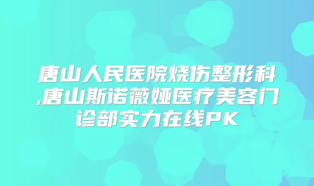 唐山人民医院烧伤整形科,唐山斯诺薇娅医疗美容门诊部实力在线PK