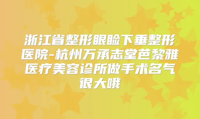 浙江省整形眼睑下垂整形医院-杭州万承志堂芭黎雅医疗美容诊所做手术名气很大哦