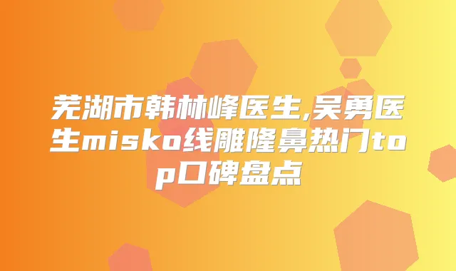 芜湖市韩林峰医生,吴勇医生misko线雕隆鼻热门top口碑盘点