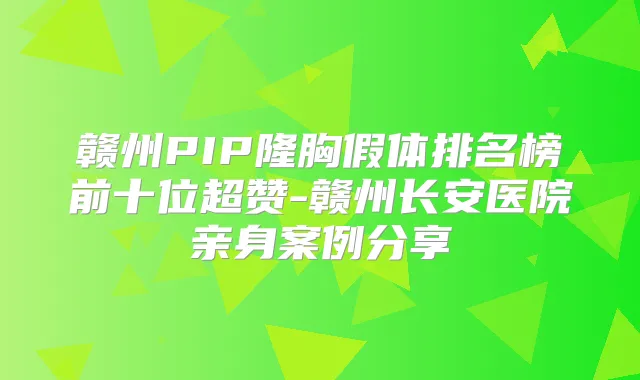 赣州PIP隆胸假体排名榜前十位超赞-赣州长安医院亲身案例分享