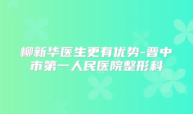 柳新华医生更有优势-晋中市第一人民医院整形科