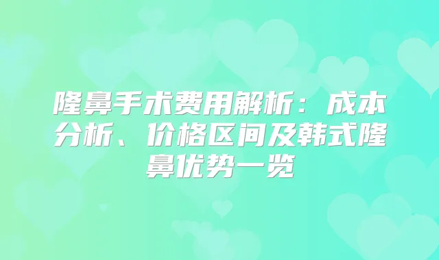 隆鼻手术费用解析：成本分析、价格区间及韩式隆鼻优势一览