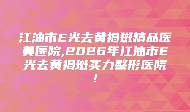 江油市E光去黄褐斑精品医美医院,2026年江油市E光去黄褐斑实力整形医院!