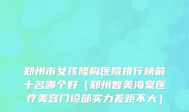 郑州市女孩隆胸医院排行榜前十名哪个好（郑州智美海棠医疗美容门诊部实力差距不大）