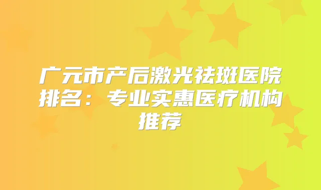 广元市产后激光祛斑医院排名:专业实惠医疗机构推荐