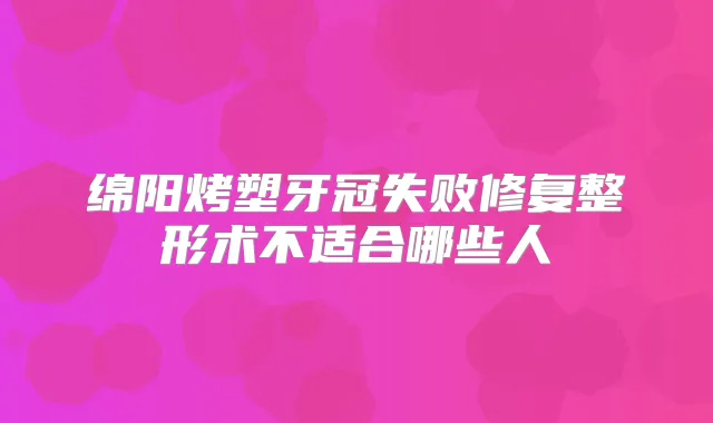绵阳烤塑牙冠失败修复整形术不适合哪些人