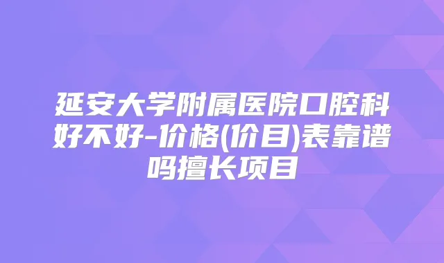 延安大学附属医院口腔科好不好-价格(价目)表靠谱吗擅长项目