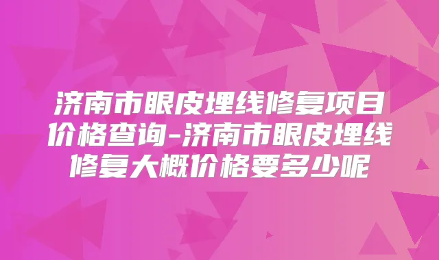 济南市眼皮埋线修复项目价格查询-济南市眼皮埋线修复大概价格要多少呢