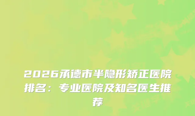 2026承德市半隐形矫正医院排名：专业医院及知名医生推荐