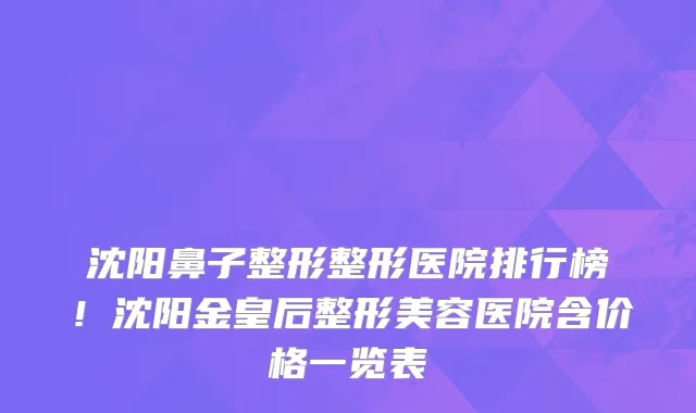 沈阳鼻子整形整形医院排行榜！沈阳金皇后整形美容医院含价格一览表