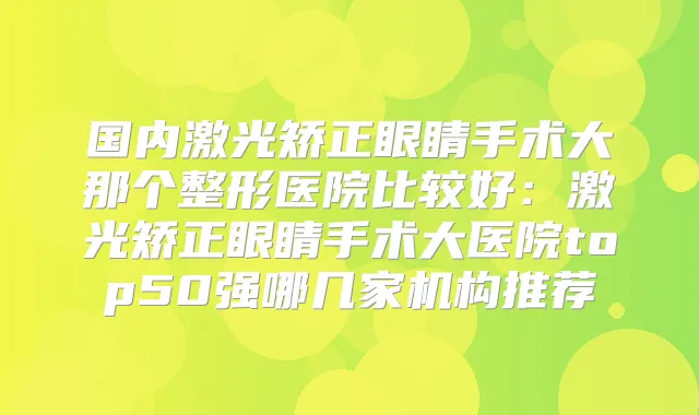国内激光矫正眼睛手术大那个整形医院比较好:激光矫正眼睛手术大医院top50强哪几家机构推荐
