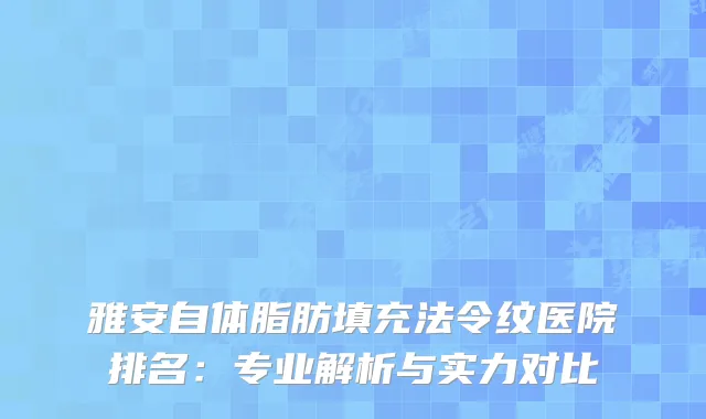 雅安自体脂肪填充法令纹医院排名:专业解析与实力对比
