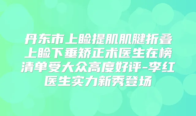 丹东市上睑提肌肌腱折叠上睑下垂矫正术医生在榜清单受大众高度好评-李红医生实力新秀登场