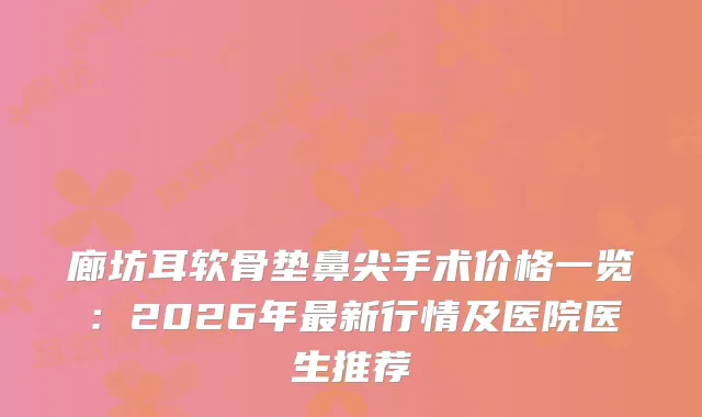 廊坊耳软骨垫鼻尖手术价格一览：2026年新行情及医院医生推荐