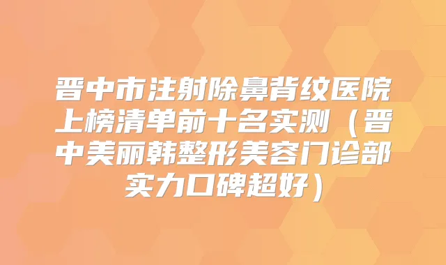 晋中市注射除鼻背纹医院上榜清单前十名实测（晋中美丽韩整形美容门诊部实力口碑超好）
