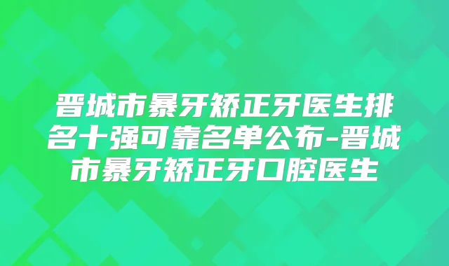 晋城市暴牙矫正牙医生排名十强可靠名单公布-晋城市暴牙矫正牙口腔医生