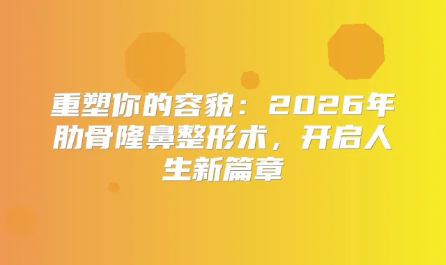重塑你的容貌：2026年肋骨隆鼻整形术，开启人生新篇章