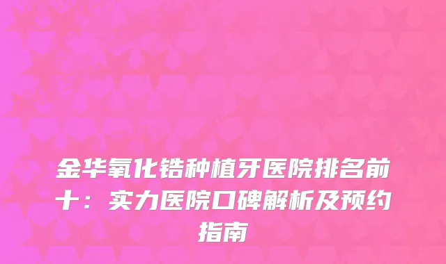 金华氧化锆种植牙医院排名前十：实力医院口碑解析及预约指南