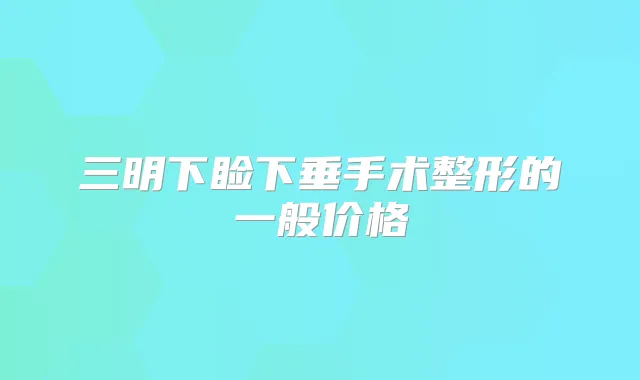 三明下睑下垂手术整形的一般价格