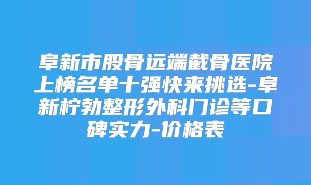 阜新市股骨远端截骨医院上榜名单十强快来挑选-阜新柠勃整形外科门诊等口碑实力-价格表