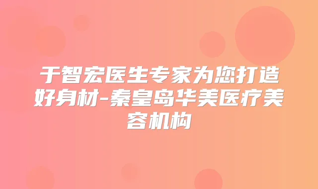 于智宏医生专家为您打造好身材-秦皇岛华美医疗美容机构