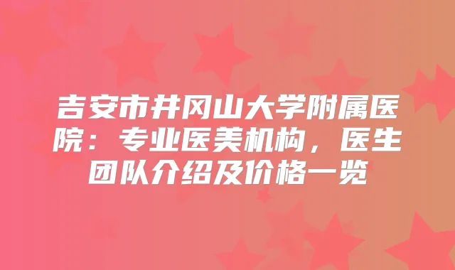 吉安市井冈山大学附属医院:专业医美机构,医生团队介绍及价格一览