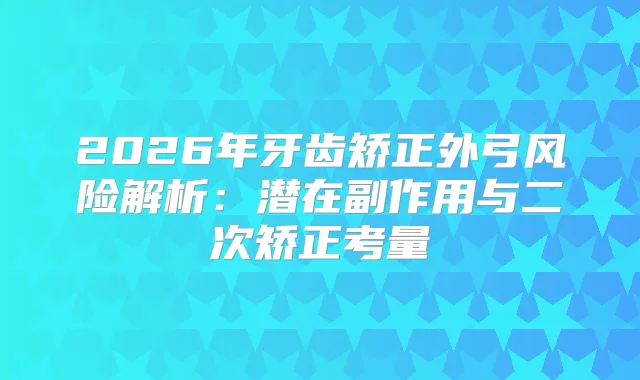 2026年牙齿矫正外弓风险解析:潜在副作用与二次矫正考量