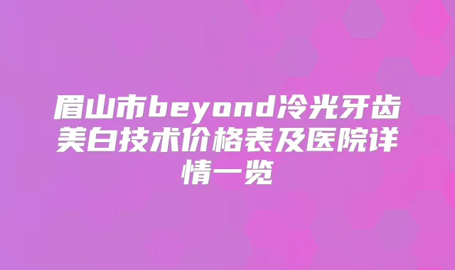 眉山市beyond冷光牙齿美白技术价格表及医院详情一览