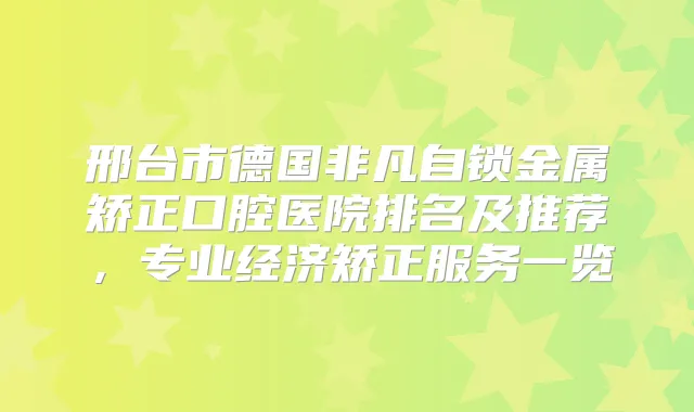 邢台市德国非凡自锁金属矫正口腔医院排名及推荐，专业经济矫正服务一览