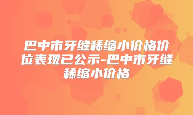 巴中市牙缝稀缩小价格价位表现已公示-巴中市牙缝稀缩小价格